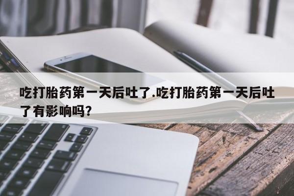 打胎药微信上哪里买吃打胎药第一天后吐了.吃打胎药第一天后吐了有影响吗？