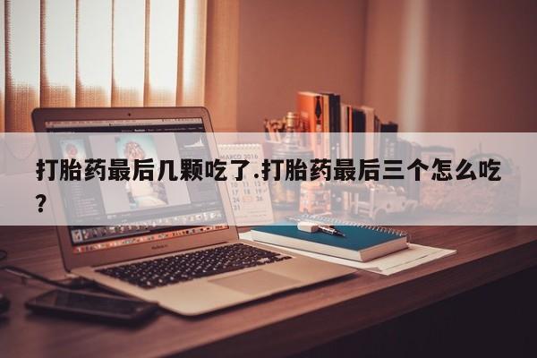 打胎药微信上哪里买打胎药最后几颗吃了.打胎药最后三个怎么吃？