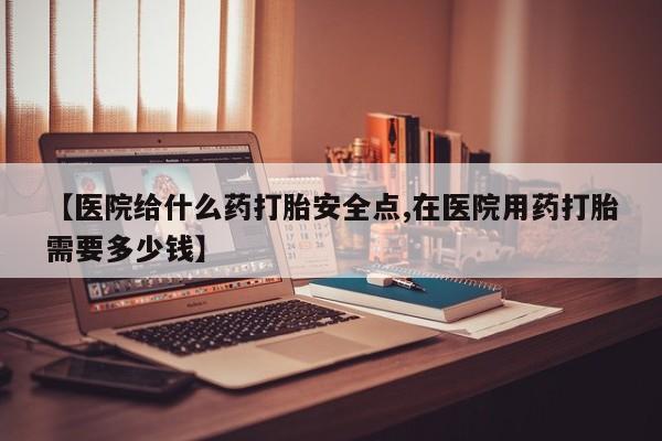 打胎药微信上哪里买【医院给什么药打胎安全点,在医院用药打胎需要多少钱】