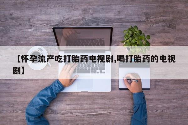 打胎药微信上哪里买【怀孕流产吃打胎药电视剧,喝打胎药的电视剧】