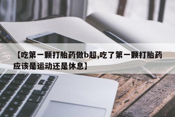 打胎药微信上哪里买【吃第一颗打胎药做b超,吃了第一颗打胎药应该是运动还是休息】