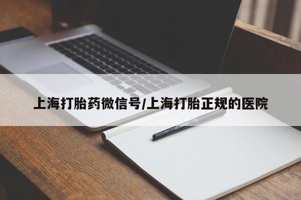 打胎药微信上哪里买上海打胎药微信号/上海打胎正规的医院