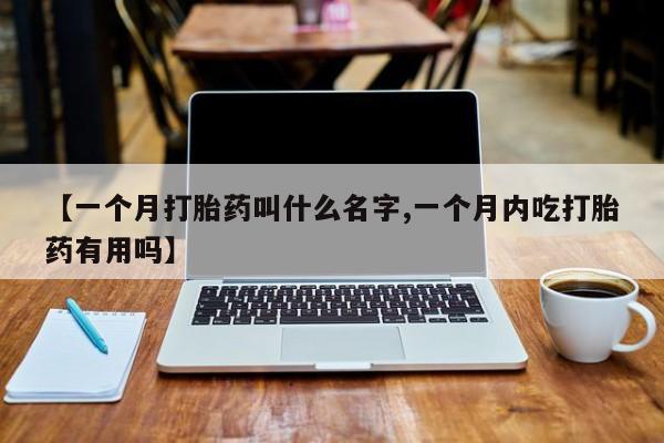 打胎药微信上哪里买【一个月打胎药叫什么名字,一个月内吃打胎药有用吗】