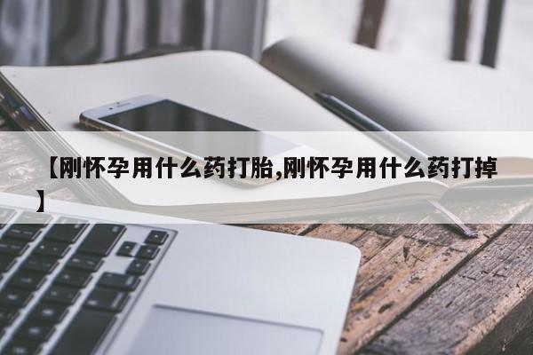 打胎药微信上哪里买【刚怀孕用什么药打胎,刚怀孕用什么药打掉】