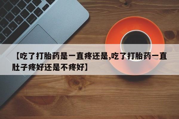 打胎药微信上哪里买【吃了打胎药是一直疼还是,吃了打胎药一直肚子疼好还是不疼好】