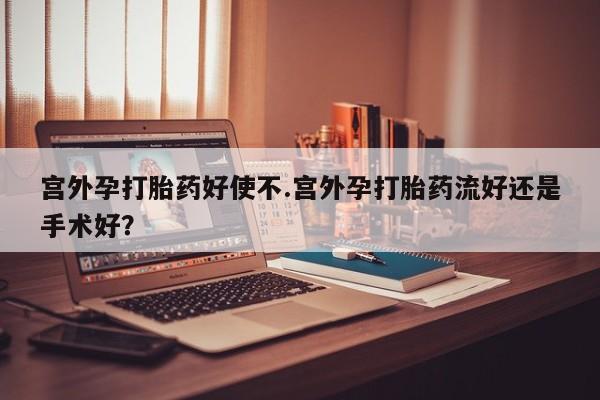 打胎药微信上哪里买宫外孕打胎药好使不.宫外孕打胎药流好还是手术好？